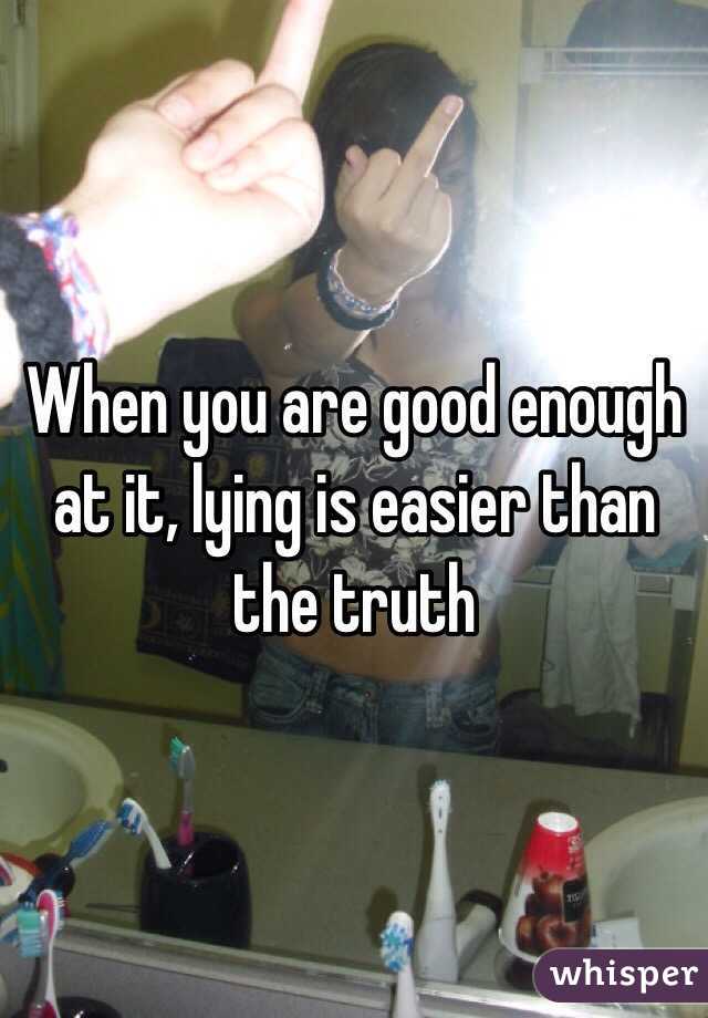 When you are good enough at it, lying is easier than the truth