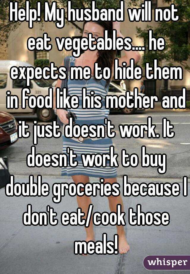 Help! My husband will not eat vegetables.... he expects me to hide them in food like his mother and it just doesn't work. It doesn't work to buy double groceries because I don't eat/cook those meals!