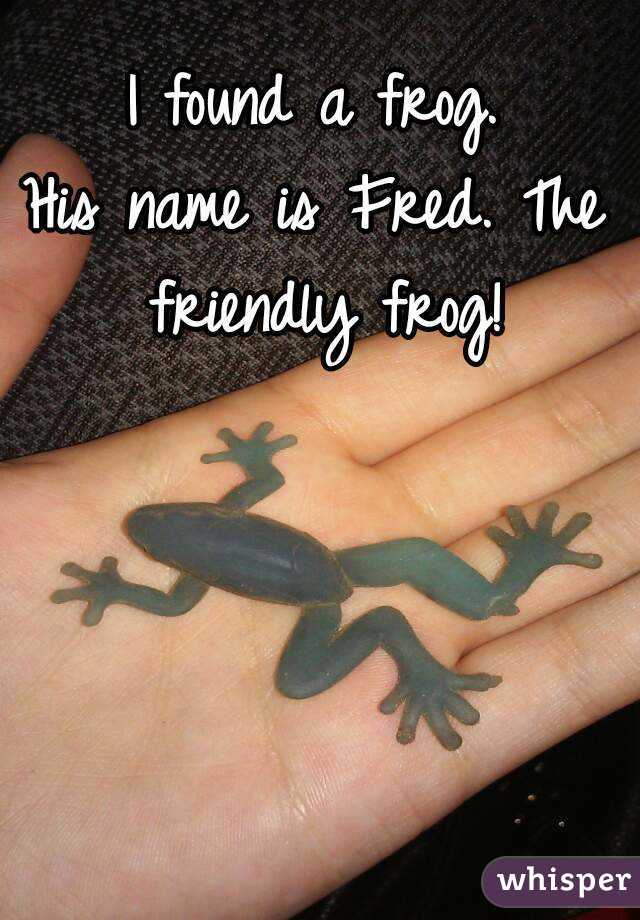 I found a frog.
His name is Fred. The friendly frog!