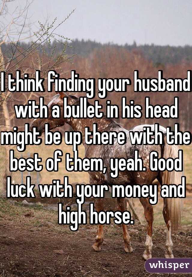 I think finding your husband with a bullet in his head might be up there with the best of them, yeah. Good luck with your money and high horse.