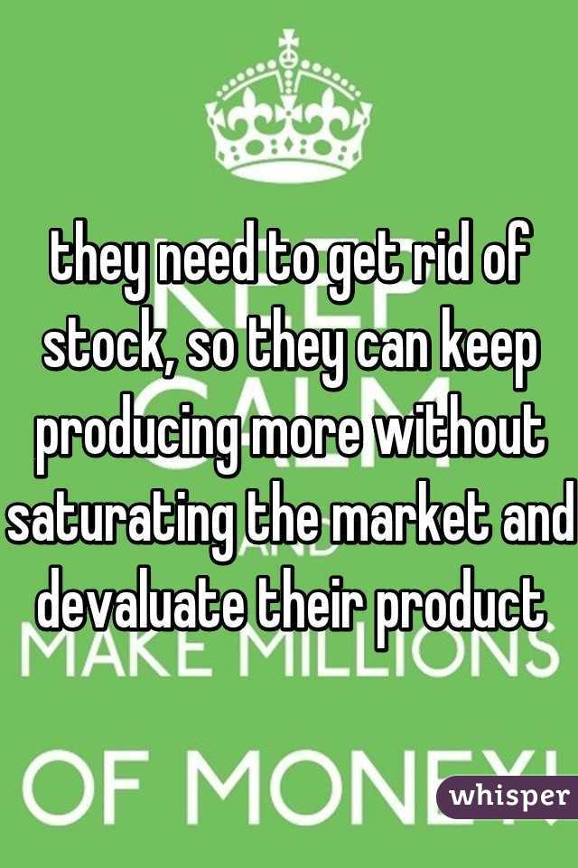 they need to get rid of stock, so they can keep producing more without saturating the market and devaluate their product