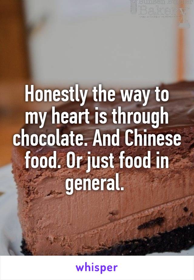 Honestly the way to my heart is through chocolate. And Chinese food. Or just food in general. 