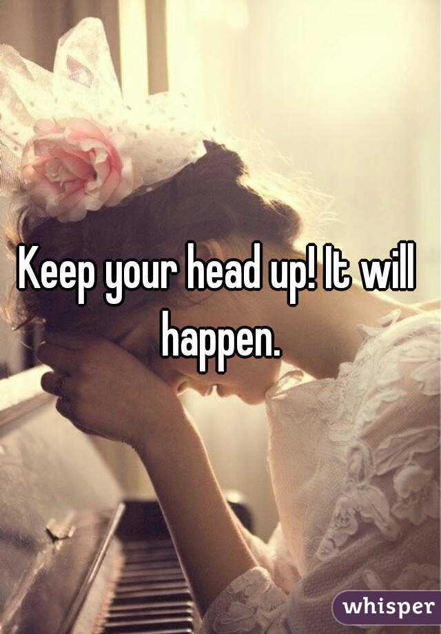 Keep your head up! It will happen.