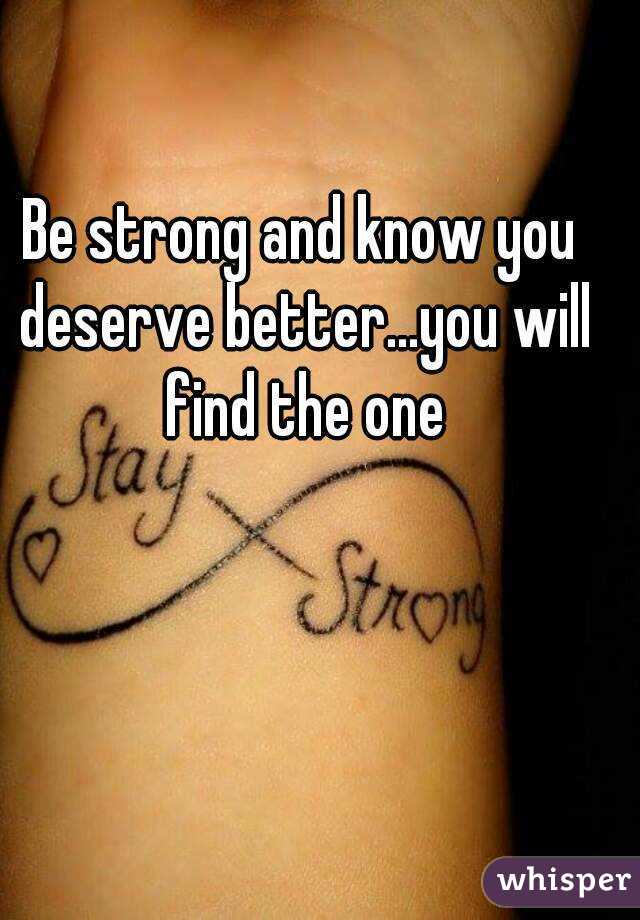 Be strong and know you deserve better...you will find the one