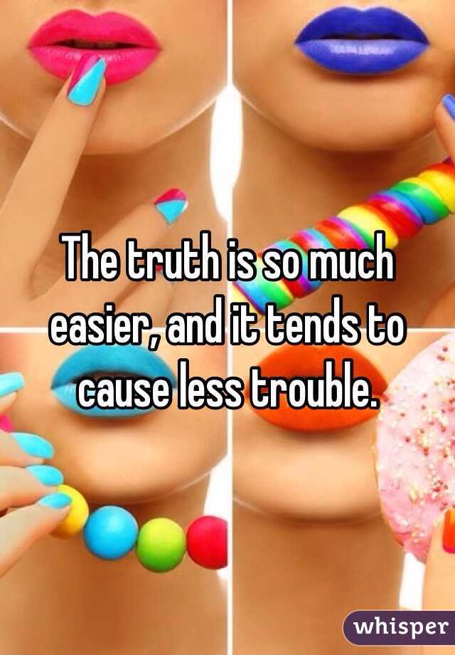 The truth is so much easier, and it tends to cause less trouble.