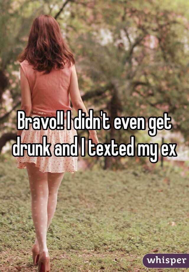 Bravo!! I didn't even get drunk and I texted my ex