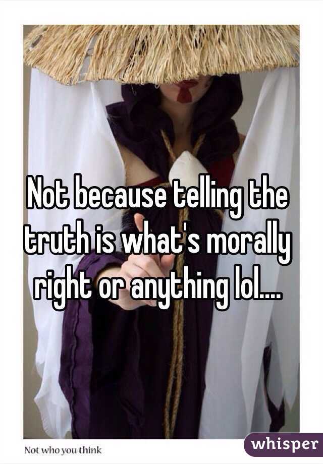 Not because telling the truth is what's morally right or anything lol....