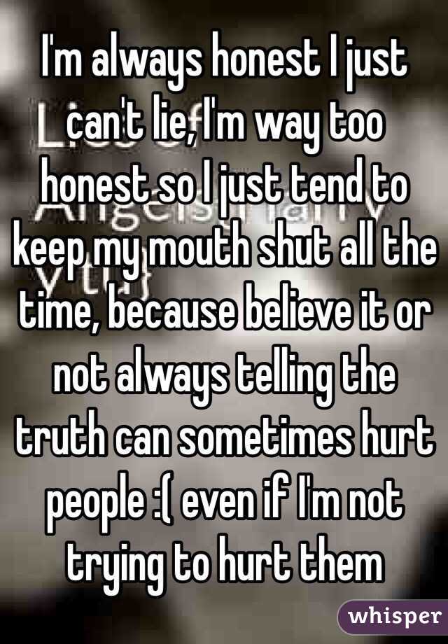 I'm always honest I just can't lie, I'm way too honest so I just tend to keep my mouth shut all the time, because believe it or not always telling the truth can sometimes hurt people :( even if I'm not trying to hurt them  