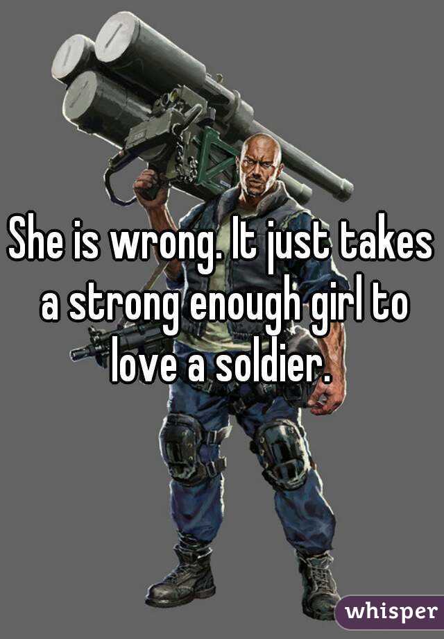 She is wrong. It just takes a strong enough girl to love a soldier. 