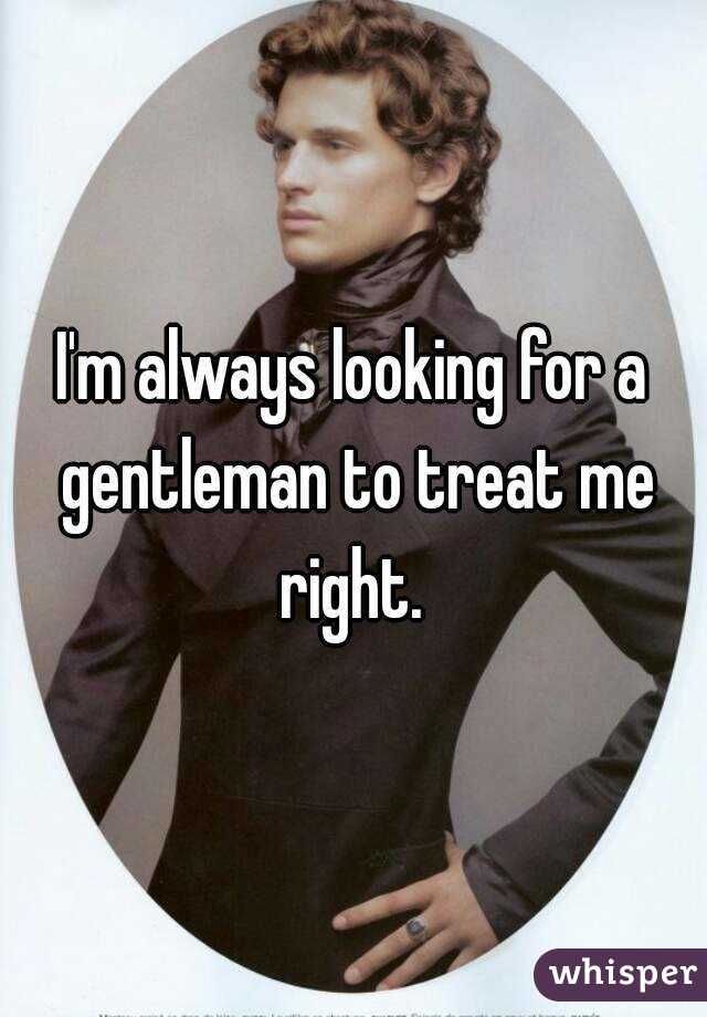 I'm always looking for a gentleman to treat me right. 
