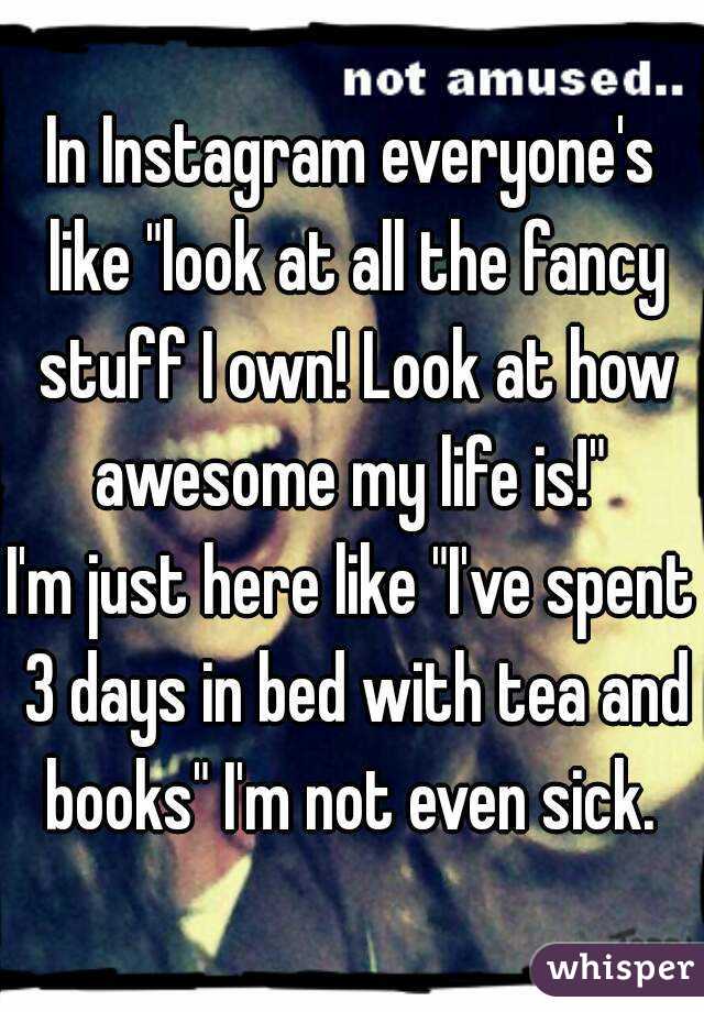 In Instagram everyone's like "look at all the fancy stuff I own! Look at how awesome my life is!" 
I'm just here like "I've spent 3 days in bed with tea and books" I'm not even sick. 