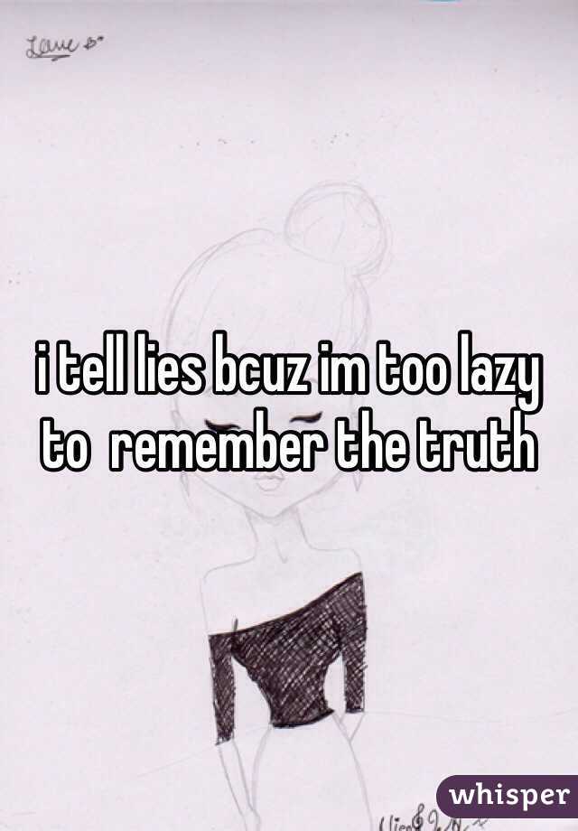 i tell lies bcuz im too lazy to  remember the truth 