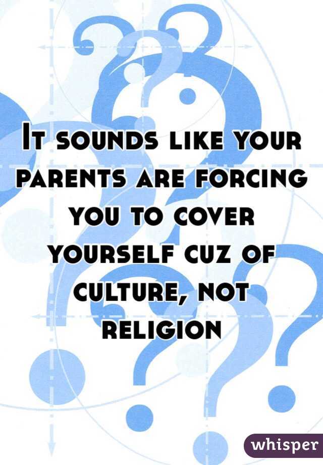 It sounds like your parents are forcing you to cover yourself cuz of culture, not religion