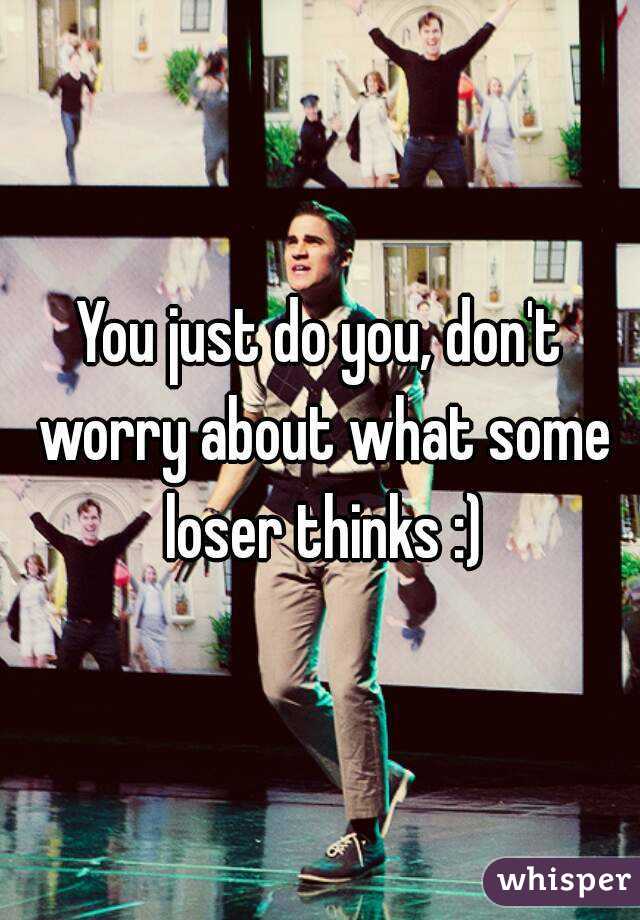 You just do you, don't worry about what some loser thinks :)