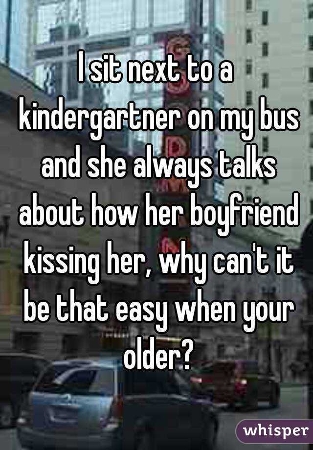 I sit next to a kindergartner on my bus and she always talks about how her boyfriend kissing her, why can't it be that easy when your older?