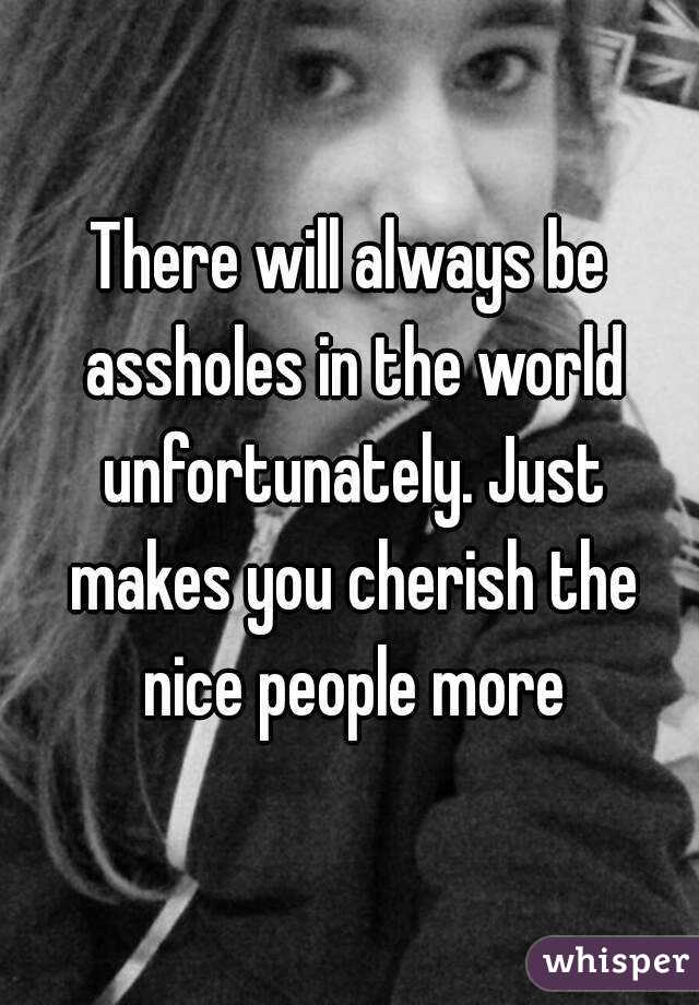 There will always be assholes in the world unfortunately. Just makes you cherish the nice people more