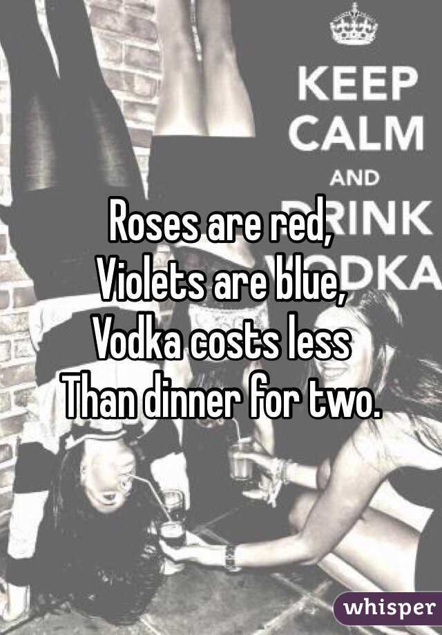 Roses are red, 
Violets are blue,
Vodka costs less
Than dinner for two.