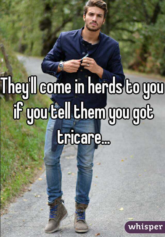 They'll come in herds to you if you tell them you got tricare...