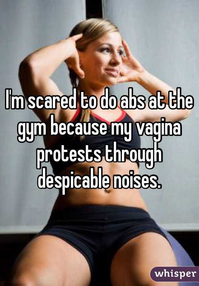 I'm scared to do abs at the gym because my vagina protests through despicable noises. 