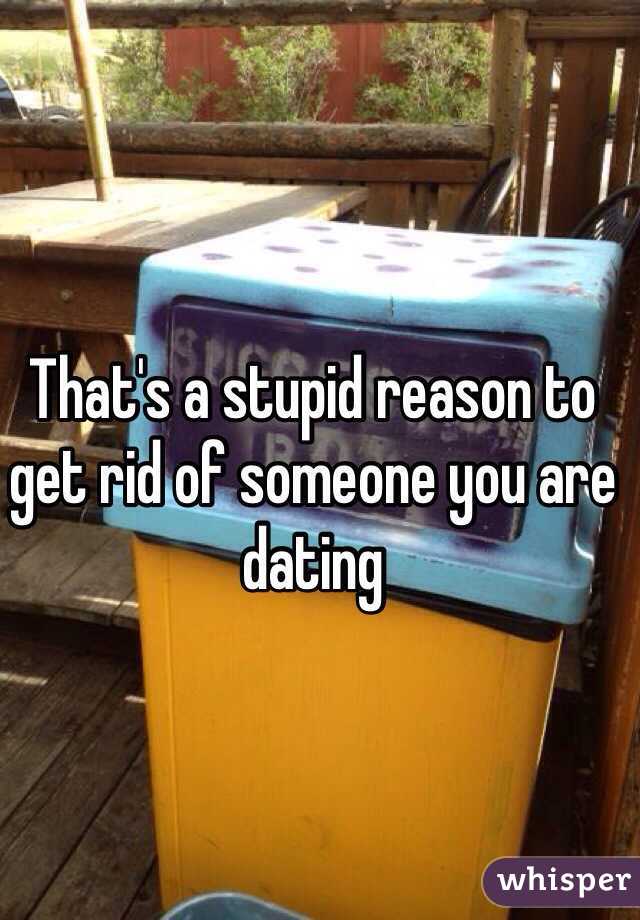 That's a stupid reason to get rid of someone you are dating 