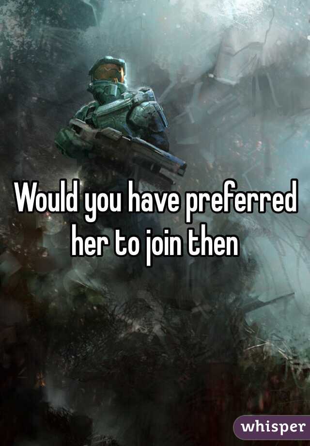 Would you have preferred her to join then