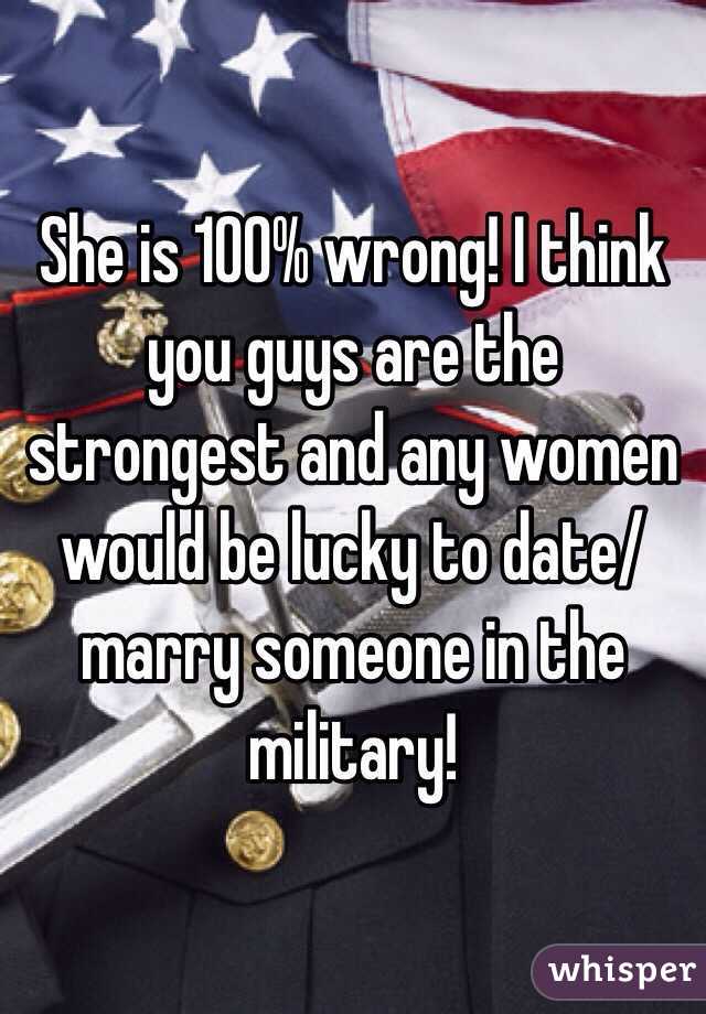 She is 100% wrong! I think you guys are the strongest and any women would be lucky to date/marry someone in the military!