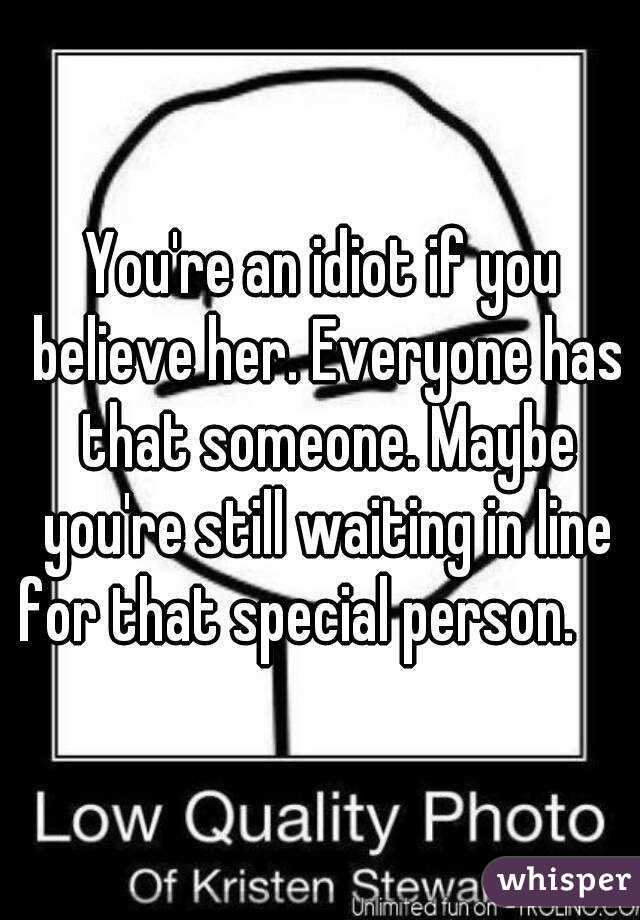 You're an idiot if you believe her. Everyone has that someone. Maybe you're still waiting in line for that special person.     