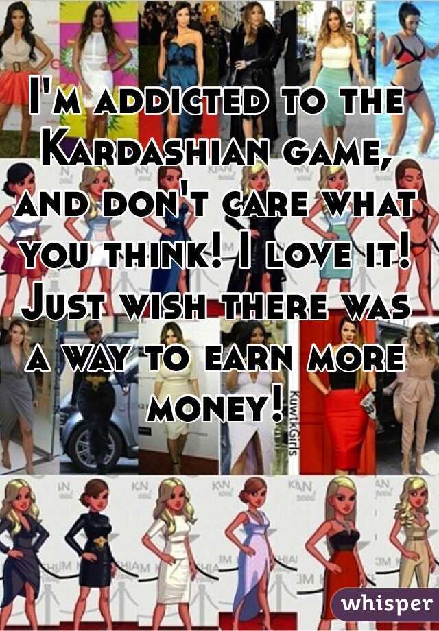 I'm addicted to the Kardashian game, and don't care what you think! I love it! Just wish there was a way to earn more money! 