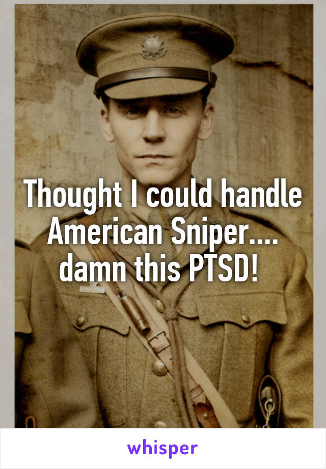 Thought I could handle American Sniper.... damn this PTSD! 
