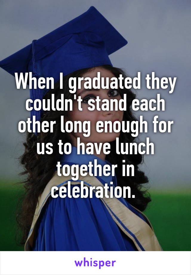 When I graduated they couldn't stand each other long enough for us to have lunch together in celebration. 