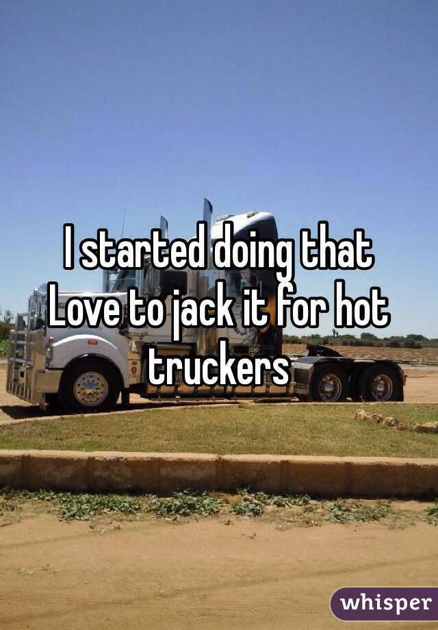 I started doing that
Love to jack it for hot truckers 