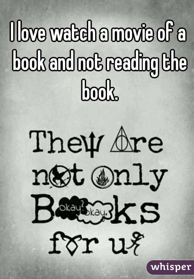 I love watch a movie of a book and not reading the book.