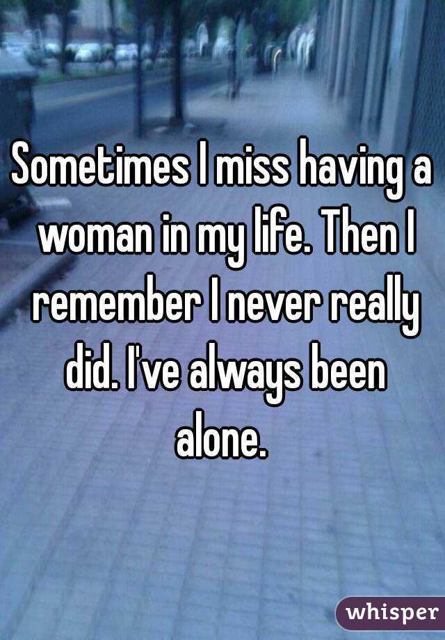 Sometimes I miss having a woman in my life. Then I remember I never really did. I've always been alone. 