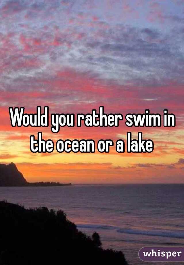 Would you rather swim in the ocean or a lake 