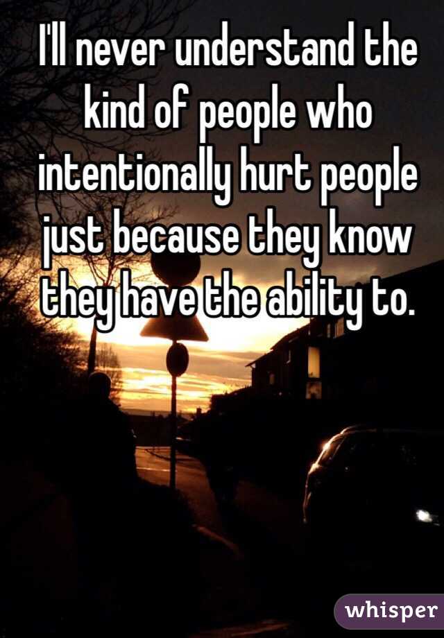 I'll never understand the kind of people who intentionally hurt people just because they know they have the ability to.