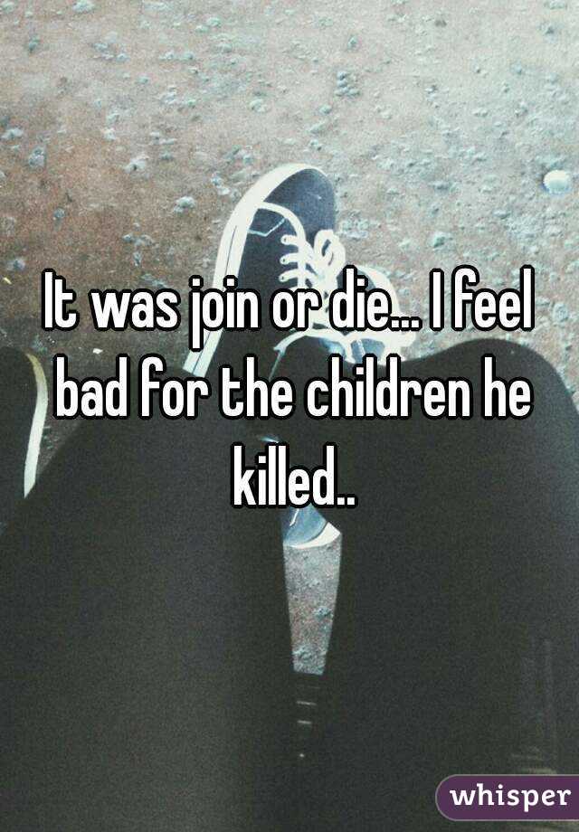 It was join or die... I feel bad for the children he killed..