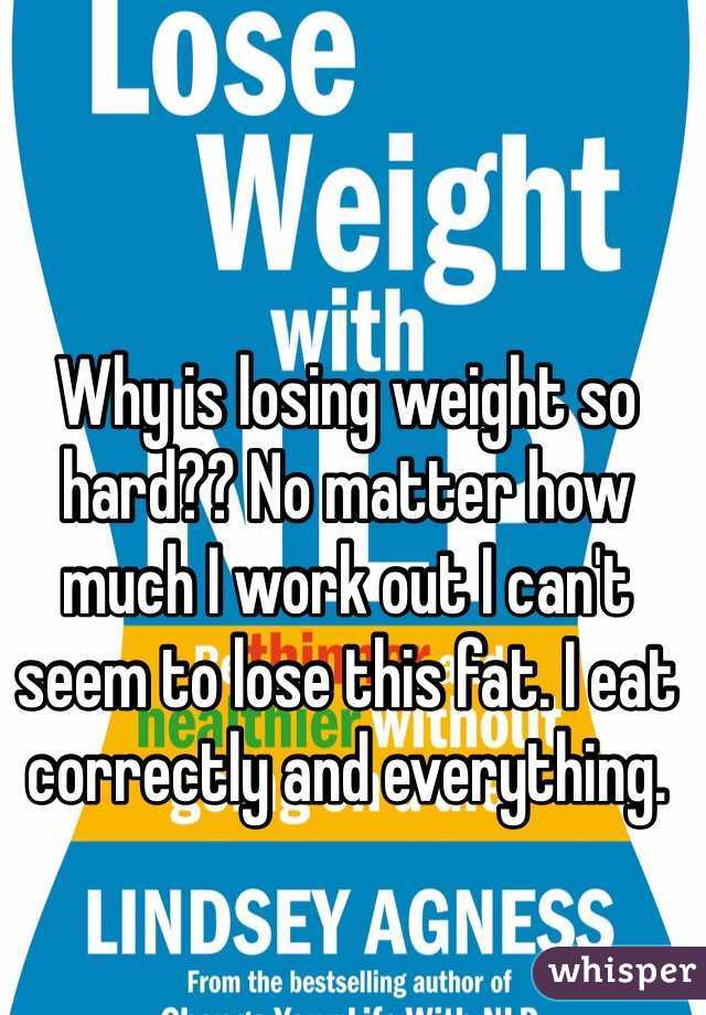 Why is losing weight so hard?? No matter how much I work out I can't seem to lose this fat. I eat correctly and everything. 