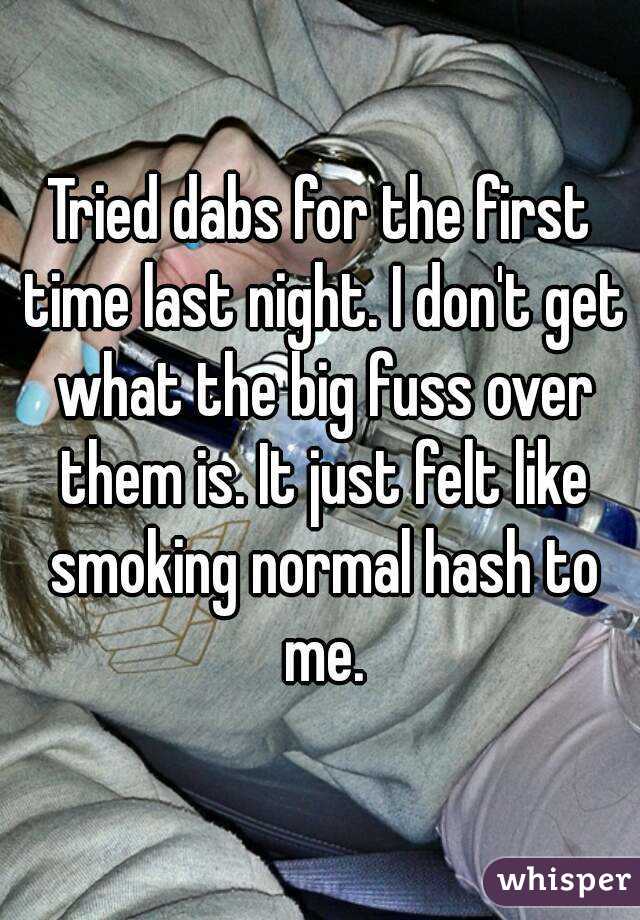 Tried dabs for the first time last night. I don't get what the big fuss over them is. It just felt like smoking normal hash to me.