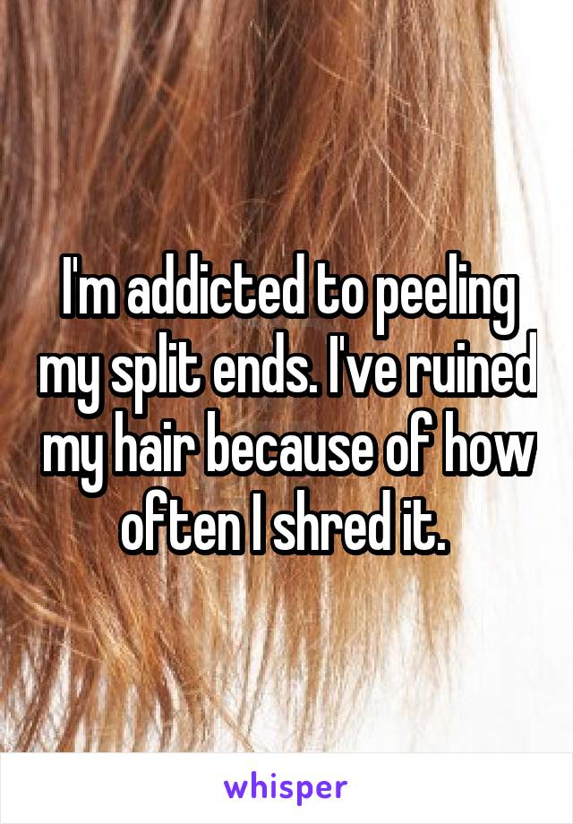 I'm addicted to peeling my split ends. I've ruined my hair because of how often I shred it. 