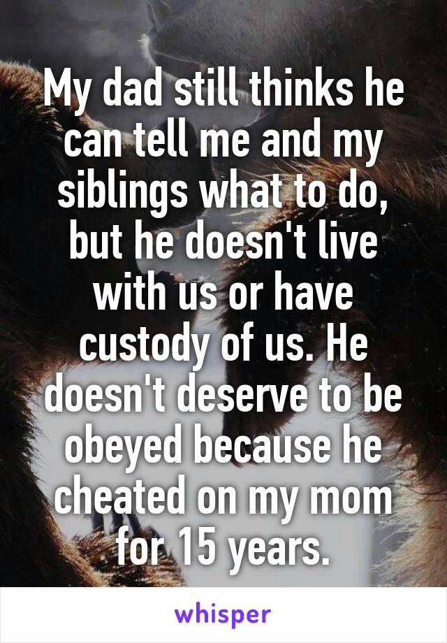 My dad still thinks he can tell me and my siblings what to do, but he doesn't live with us or have custody of us. He doesn't deserve to be obeyed because he cheated on my mom for 15 years.