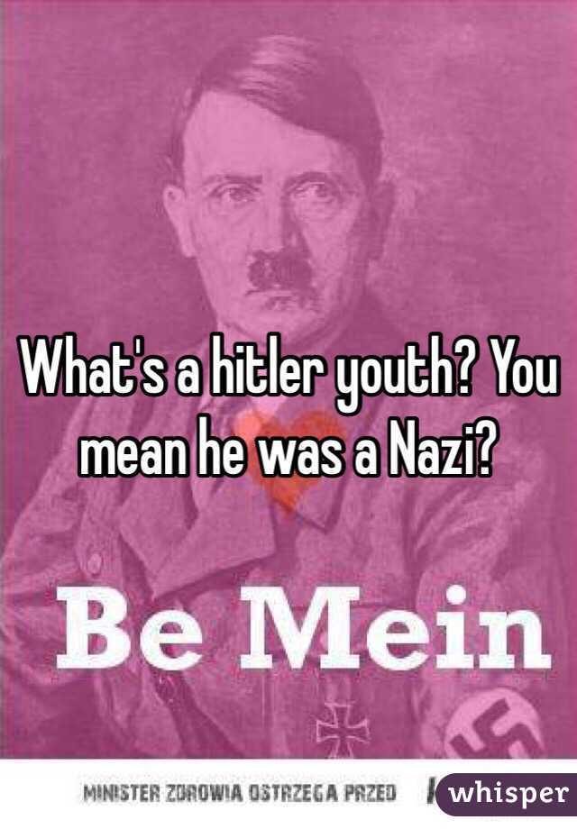 What's a hitler youth? You mean he was a Nazi?