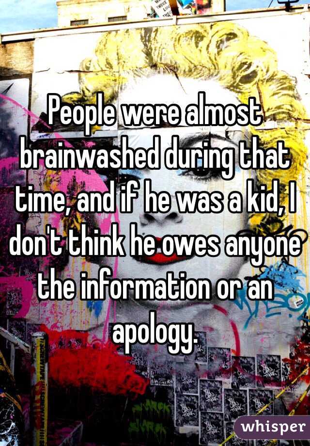 People were almost brainwashed during that time, and if he was a kid, I don't think he owes anyone the information or an apology. 