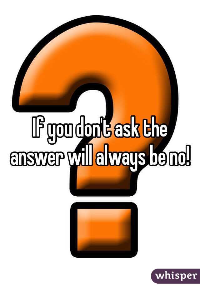 If you don't ask the answer will always be no!