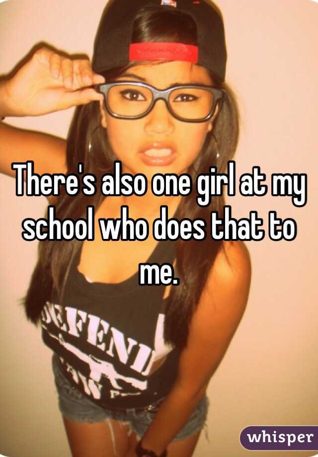 There's also one girl at my school who does that to me.