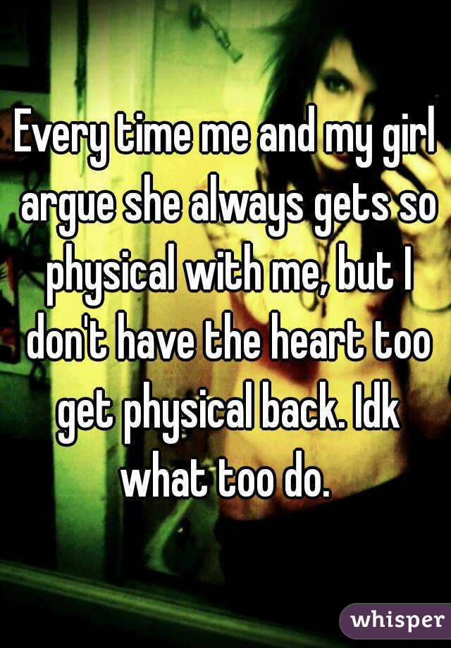 Every time me and my girl argue she always gets so physical with me, but I don't have the heart too get physical back. Idk what too do. 