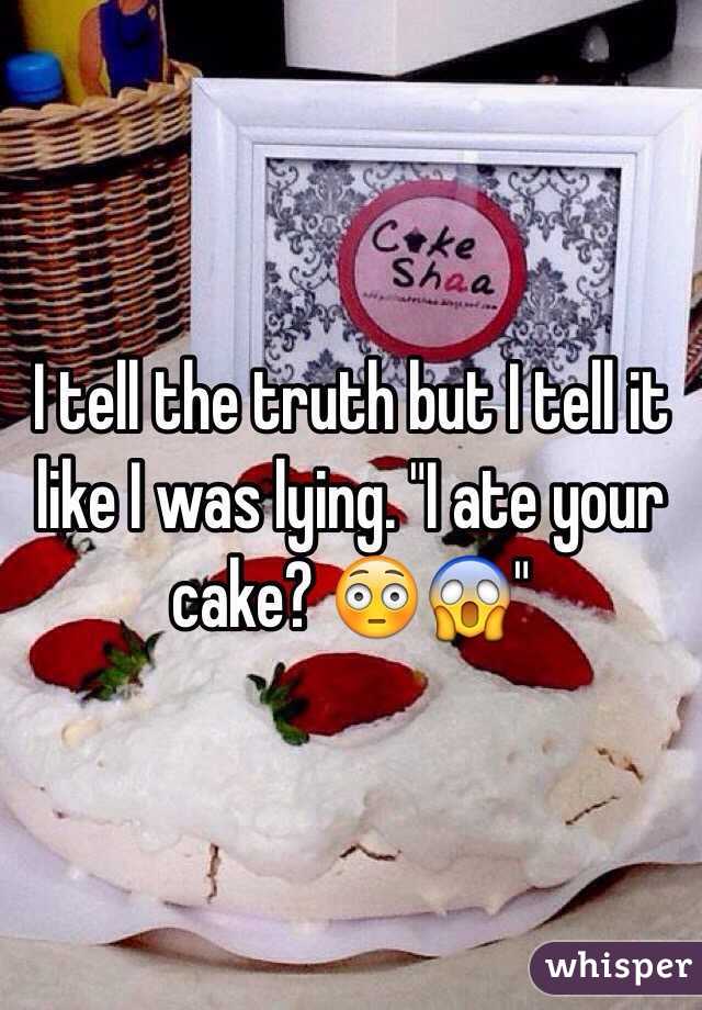 I tell the truth but I tell it like I was lying. "I ate your cake? 😳😱"