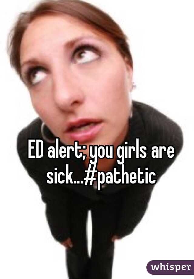 ED alert; you girls are sick...#pathetic
