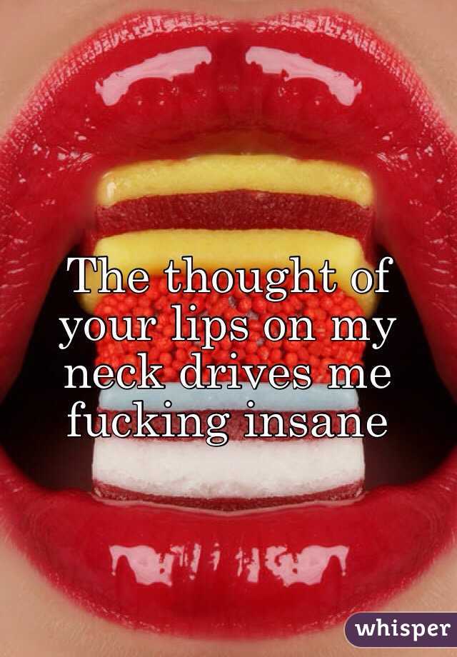 The thought of your lips on my neck drives me fucking insane