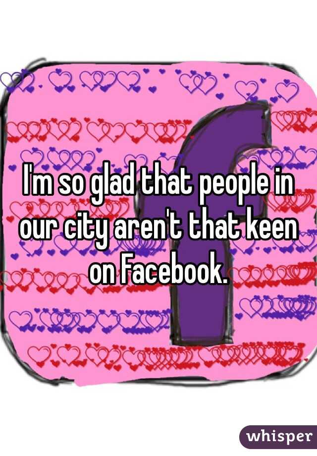 I'm so glad that people in our city aren't that keen on Facebook.