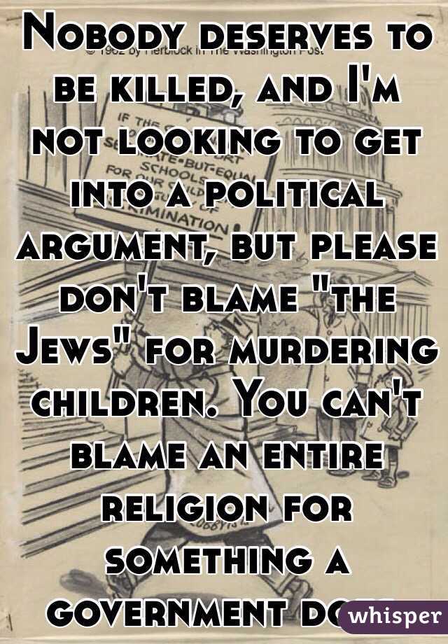 Nobody deserves to be killed, and I'm not looking to get into a political argument, but please don't blame "the Jews" for murdering children. You can't blame an entire religion for something a government does. 